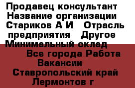 Продавец-консультант › Название организации ­ Стариков А.И › Отрасль предприятия ­ Другое › Минимальный оклад ­ 14 000 - Все города Работа » Вакансии   . Ставропольский край,Лермонтов г.